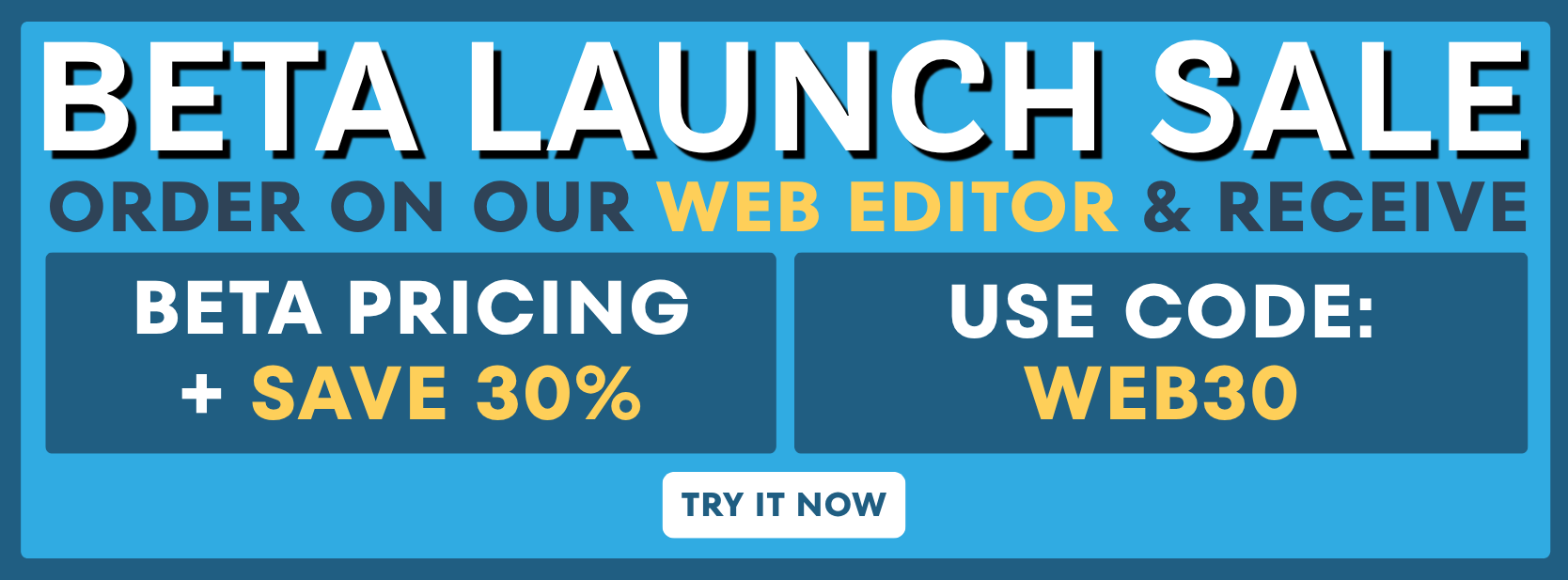 Beta Launch Sale — order on our Web Editor and receive beta pricing plus save 30% with code WEB30
